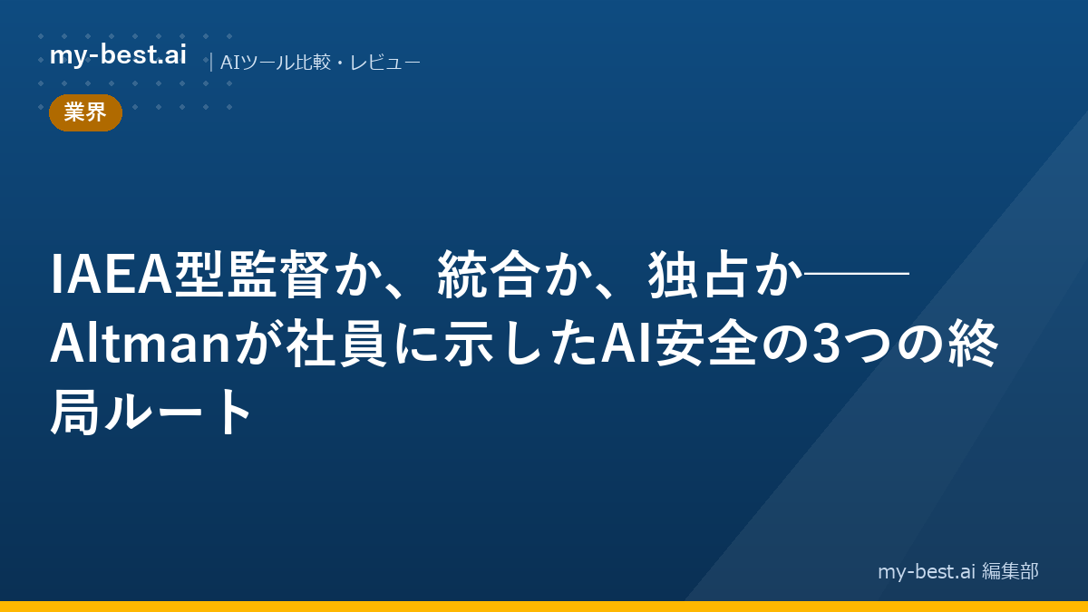 IAEA型監督か、統合か、独占か──Altmanが社員に示したAI安全の3つの終局ルート